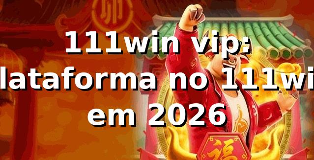111win vip: plataforma no 111win em 2026 🔎